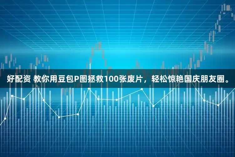 好配资 教你用豆包P图拯救100张废片，轻松惊艳国庆朋友圈。