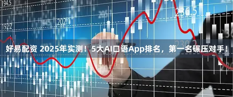 好易配资 2025年实测！5大AI口语App排名，第一名碾压对手！