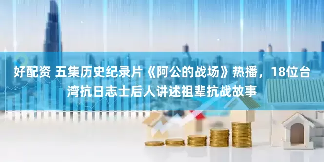 好配资 五集历史纪录片《阿公的战场》热播，18位台湾抗日志士后人讲述祖辈抗战故事