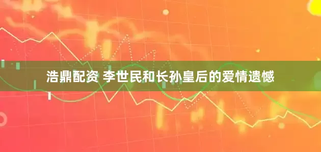 浩鼎配资 李世民和长孙皇后的爱情遗憾