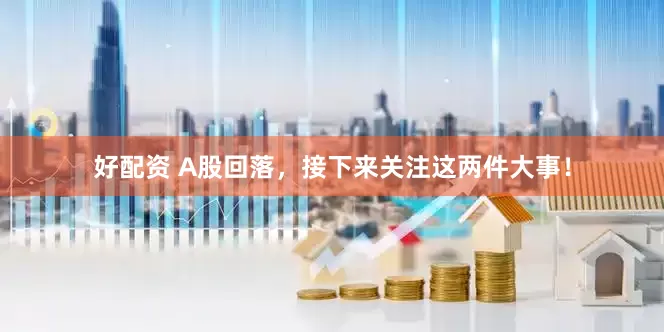 好配资 A股回落，接下来关注这两件大事！