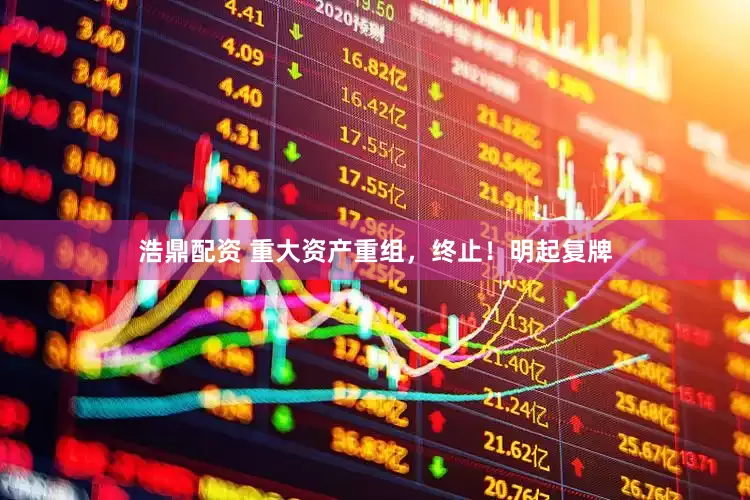 浩鼎配资 重大资产重组，终止！明起复牌