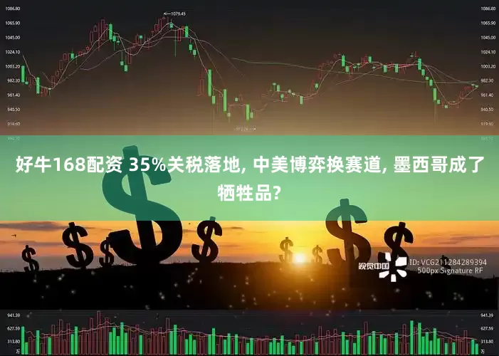 好牛168配资 35%关税落地, 中美博弈换赛道, 墨西哥成了牺牲品?