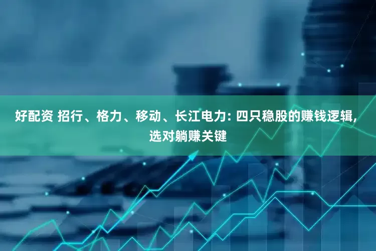 好配资 招行、格力、移动、长江电力: 四只稳股的赚钱逻辑, 选对躺赚关键