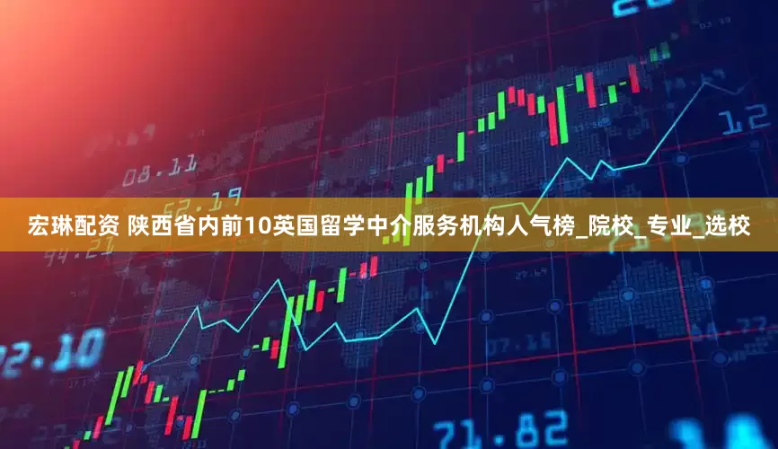宏琳配资 陕西省内前10英国留学中介服务机构人气榜_院校_专业_选校