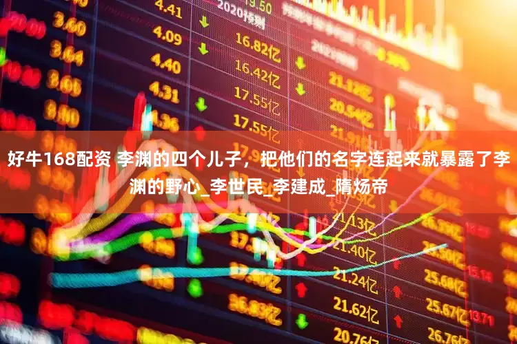 好牛168配资 李渊的四个儿子，把他们的名字连起来就暴露了李渊的野心_李世民_李建成_隋炀帝
