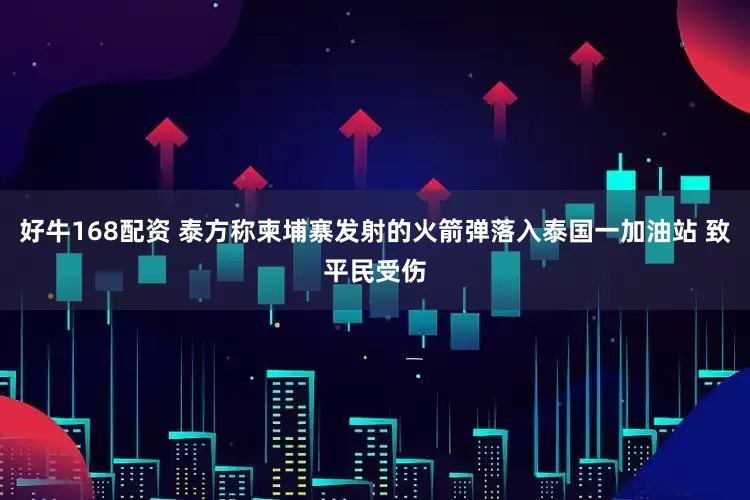 好牛168配资 泰方称柬埔寨发射的火箭弹落入泰国一加油站 致平民受伤