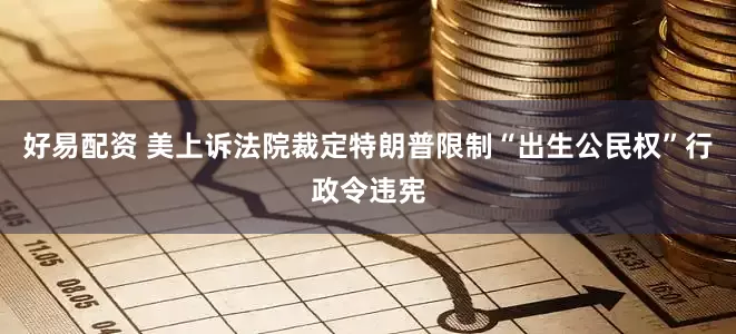 好易配资 美上诉法院裁定特朗普限制“出生公民权”行政令违宪