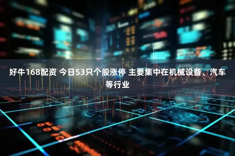 好牛168配资 今日53只个股涨停 主要集中在机械设备、汽车等行业