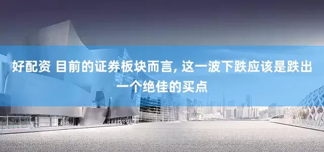 好配资 目前的证券板块而言, 这一波下跌应该是跌出一个绝佳的买点