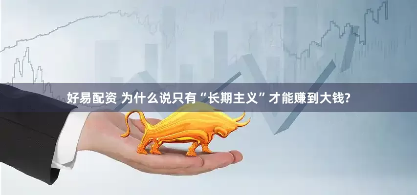 好易配资 为什么说只有“长期主义”才能赚到大钱?