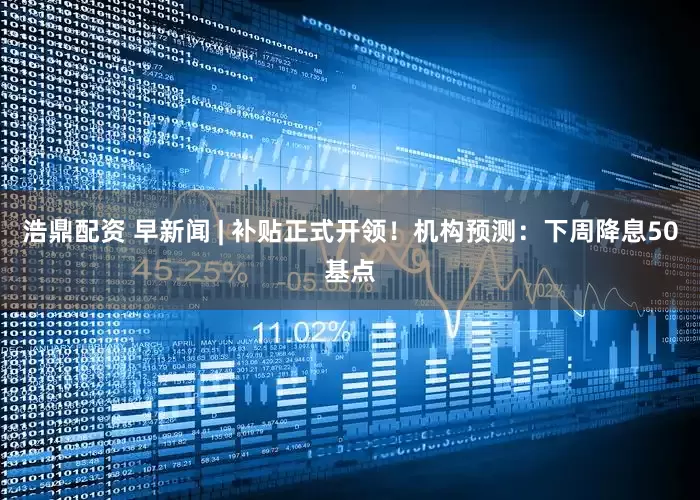 浩鼎配资 早新闻 | 补贴正式开领！机构预测：下周降息50基点