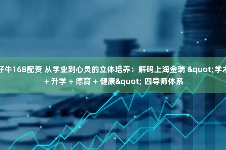 好牛168配资 从学业到心灵的立体培养：解码上海金瑞 "学术 + 升学 + 德育 + 健康" 四导师体系
