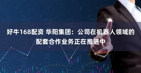 好牛168配资 华阳集团：公司在机器人领域的配套合作业务正在推进中