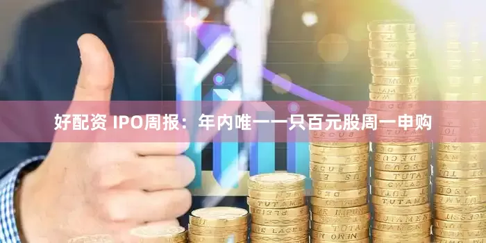 好配资 IPO周报：年内唯一一只百元股周一申购