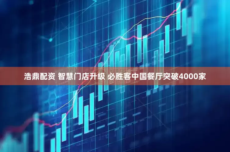 浩鼎配资 智慧门店升级 必胜客中国餐厅突破4000家