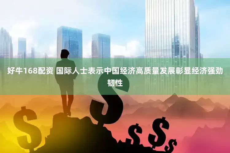 好牛168配资 国际人士表示中国经济高质量发展彰显经济强劲韧性
