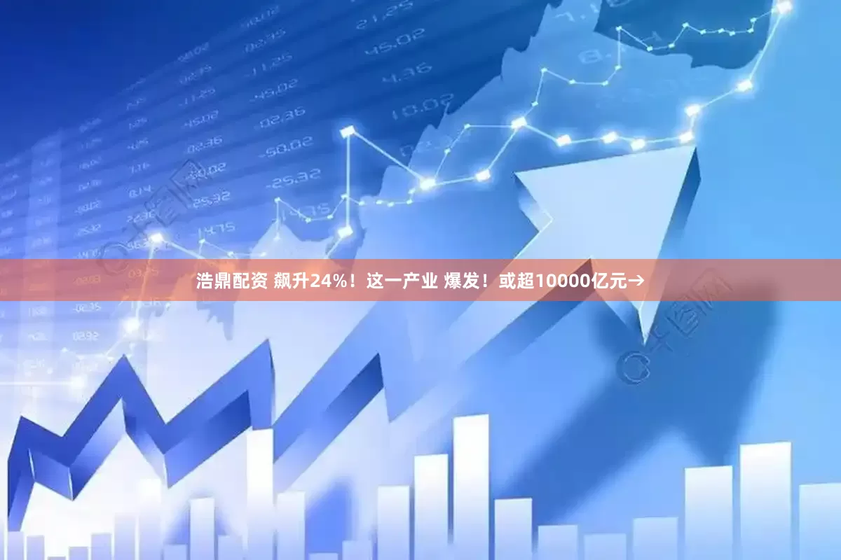 浩鼎配资 飙升24%！这一产业 爆发！或超10000亿元→