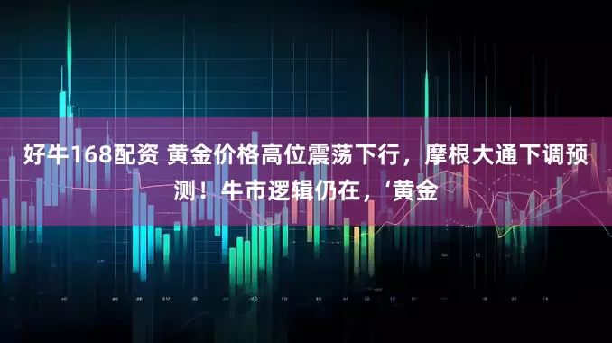好牛168配资 黄金价格高位震荡下行，摩根大通下调预测！牛市逻辑仍在，‘黄金